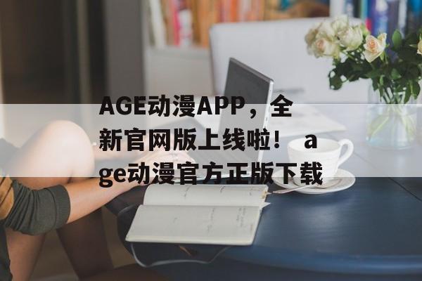 AGE动漫APP,全新官网版上线啦! age动漫官方正版下载