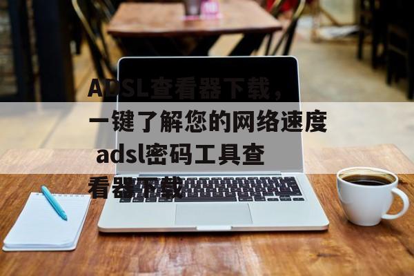 ADSL查看器下载，一键了解您的网络速度 adsl密码工具查看器下载