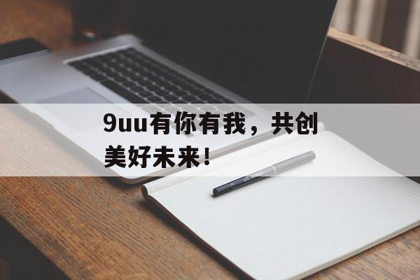 9uu有你有我,共创美好未来!