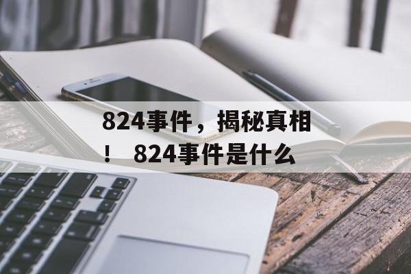 824事件，揭秘真相！ 824事件是什么