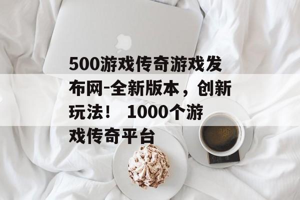 500游戏传奇游戏发布网-全新版本，创新玩法！ 1000个游戏传奇平台