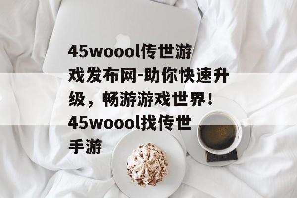 45woool传世游戏发布网-助你快速升级，畅游游戏世界！ 45woool找传世手游