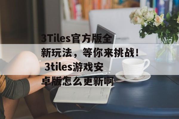 3Tiles官方版全新玩法，等你来挑战！ 3tiles游戏安卓版怎么更新啊