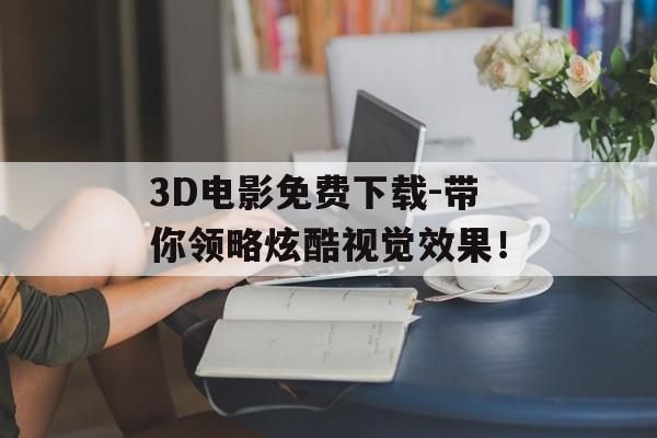 3D电影免费下载-带你领略炫酷视觉效果！