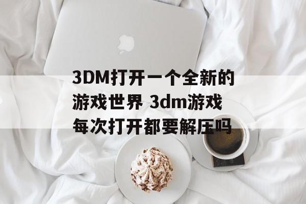 3DM打开一个全新的游戏世界 3dm游戏每次打开都要解压吗