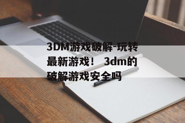 3DM游戏破解-玩转最新游戏！ 3dm的破解游戏安全吗