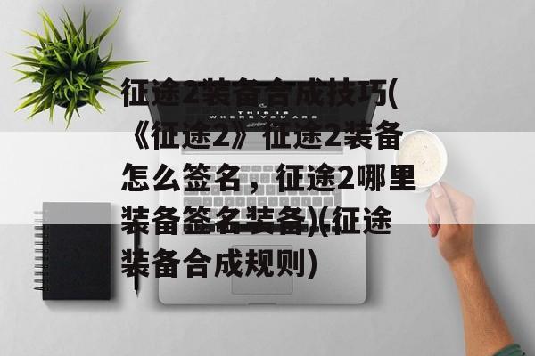 征途2装备合成技巧(《征途2》征途2装备怎么签名，征途2哪里装备签名装备)(征途装备合成规则)