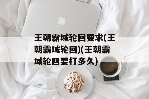 王朝霸域轮回要求(王朝霸域轮回)(王朝霸域轮回要打多久)