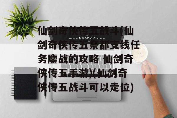仙剑奇侠传五战斗(仙剑奇侠传五祭都支线任务鏖战的攻略 仙剑奇侠传五手游)(仙剑奇侠传五战斗可以走位)
