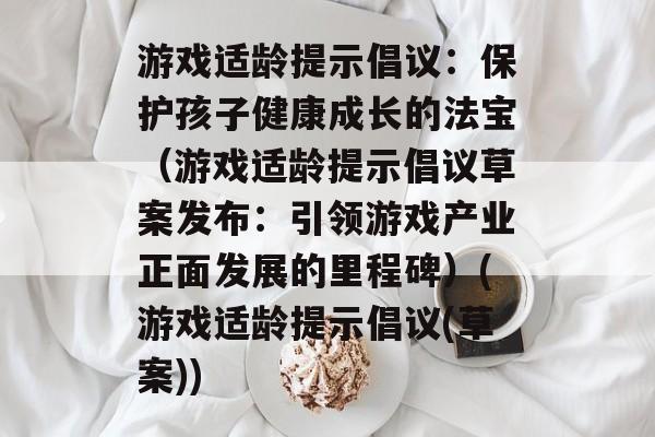 游戏适龄提示倡议：保护孩子健康成长的法宝（游戏适龄提示倡议草案发布：引领游戏产业正面发展的里程碑）(游戏适龄提示倡议(草案))