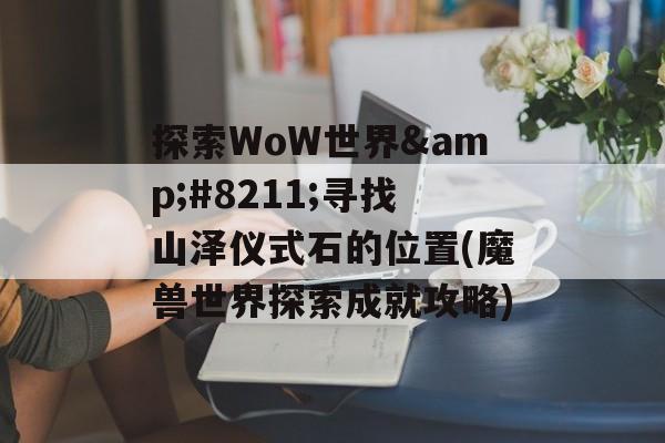 探索WoW世界&#8211;寻找山泽仪式石的位置(魔兽世界探索成就攻略)