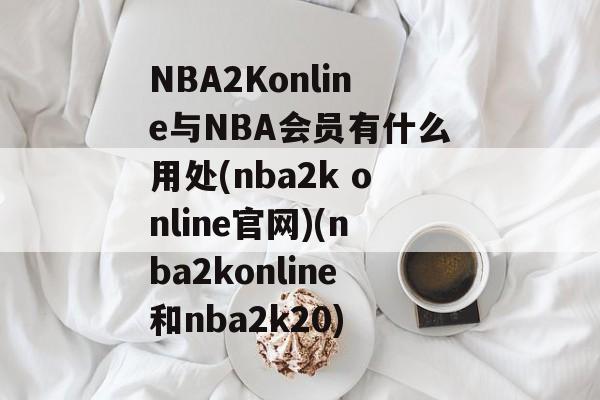 NBA2Konline与NBA会员有什么用处(nba2k online官网)(nba2konline和nba2k20)