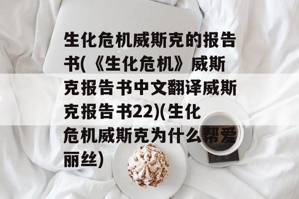 生化危机威斯克的报告书(《生化危机》威斯克报告书中文翻译威斯克报告书22)(生化危机威斯克为什么帮爱丽丝)
