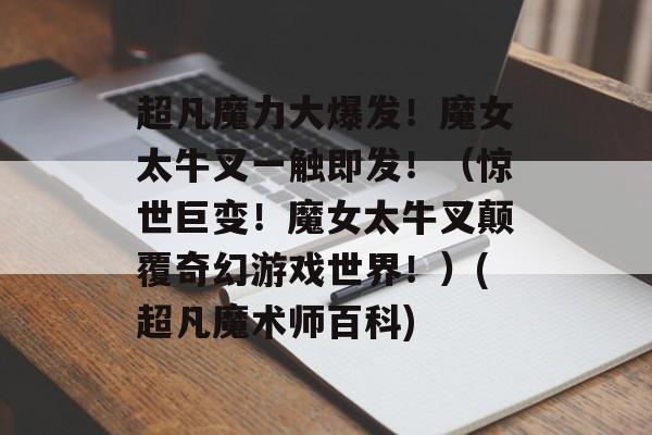 超凡魔力大爆发！魔女太牛叉一触即发！（惊世巨变！魔女太牛叉颠覆奇幻游戏世界！）(超凡魔术师百科)