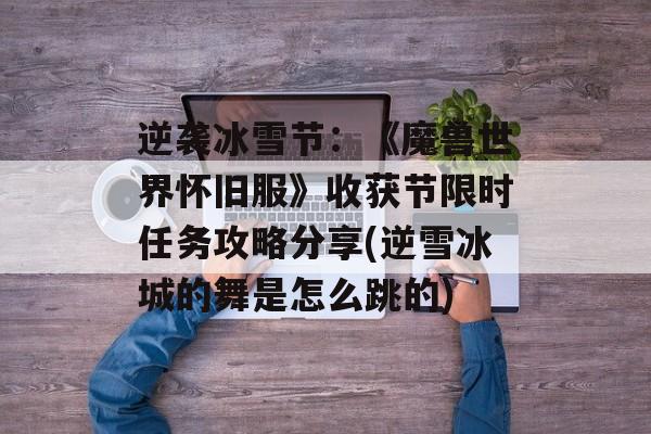 逆袭冰雪节：《魔兽世界怀旧服》收获节限时任务攻略分享(逆雪冰城的舞是怎么跳的)