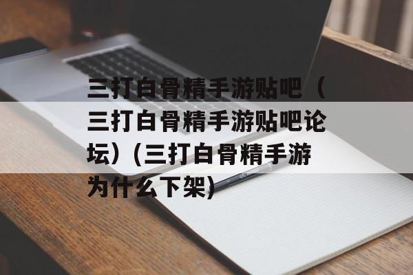 三打白骨精手游贴吧（三打白骨精手游贴吧论坛）(三打白骨精手游为什么下架)