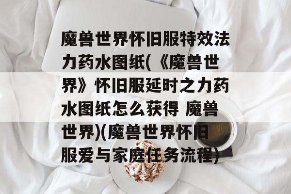 魔兽世界怀旧服特效法力药水图纸(《魔兽世界》怀旧服延时之力药水图纸怎么获得 魔兽世界)(魔兽世界怀旧服爱与家庭任务流程)