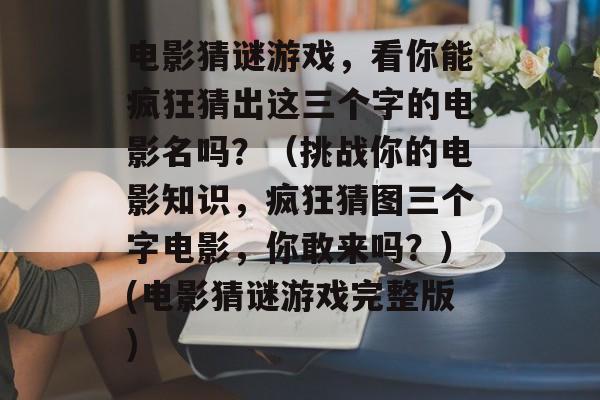 电影猜谜游戏，看你能疯狂猜出这三个字的电影名吗？（挑战你的电影知识，疯狂猜图三个字电影，你敢来吗？）(电影猜谜游戏完整版)