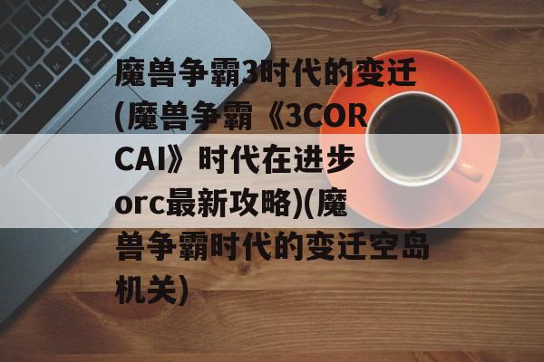 魔兽争霸3时代的变迁(魔兽争霸《3CORCAI》时代在进步 orc最新攻略)(魔兽争霸时代的变迁空岛机关)