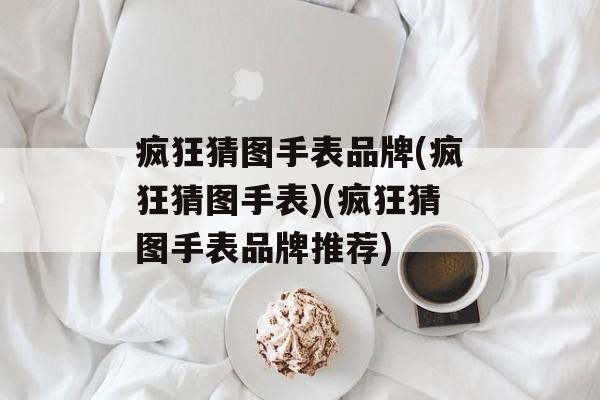 疯狂猜图手表品牌(疯狂猜图手表)(疯狂猜图手表品牌推荐)