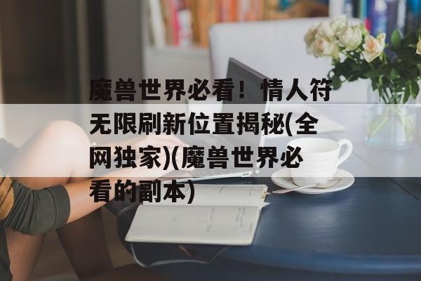 魔兽世界必看！情人符无限刷新位置揭秘(全网独家)(魔兽世界必看的副本)