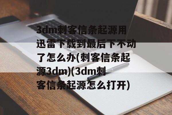 3dm刺客信条起源用迅雷下载到最后下不动了怎么办(刺客信条起源3dm)(3dm刺客信条起源怎么打开)