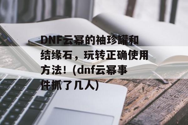 DNF云幂的袖珍罐和结缘石，玩转正确使用方法！(dnf云幂事件抓了几人)
