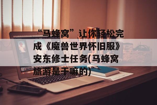 “马蜂窝”让你轻松完成《魔兽世界怀旧服》安东修士任务(马蜂窝旅游是干嘛的)