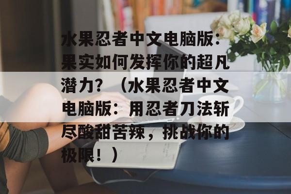 水果忍者中文电脑版：果实如何发挥你的超凡潜力？（水果忍者中文电脑版：用忍者刀法斩尽酸甜苦辣，挑战你的极限！）