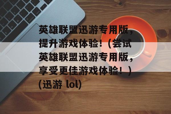 英雄联盟迅游专用版，提升游戏体验！(尝试英雄联盟迅游专用版，享受更佳游戏体验！)(迅游 lol)
