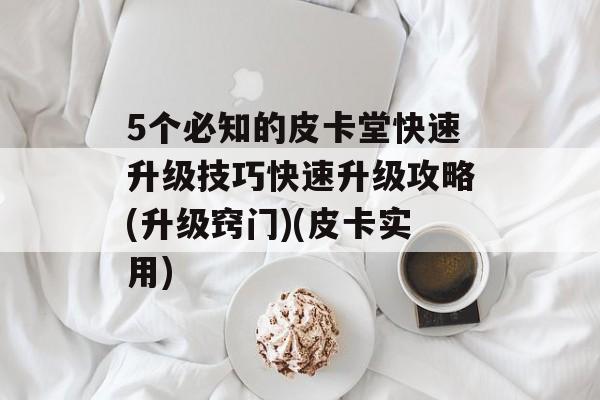 5个必知的皮卡堂快速升级技巧快速升级攻略(升级窍门)(皮卡实用)