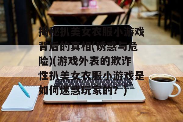 揭秘扒美女衣服小游戏背后的真相(诱惑与危险)(游戏外表的欺诈性扒美女衣服小游戏是如何迷惑玩家的？)