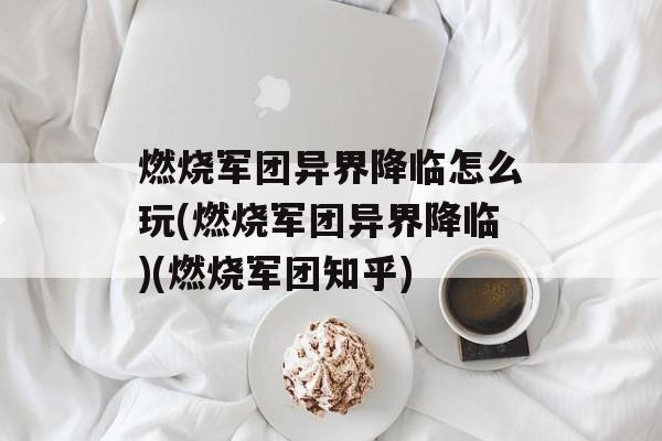 燃烧军团异界降临怎么玩(燃烧军团异界降临)(燃烧军团知乎)