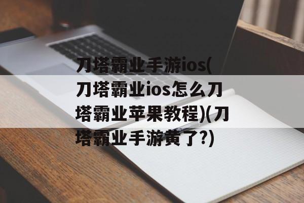 刀塔霸业手游ios(刀塔霸业ios怎么刀塔霸业苹果教程)(刀塔霸业手游黄了?)