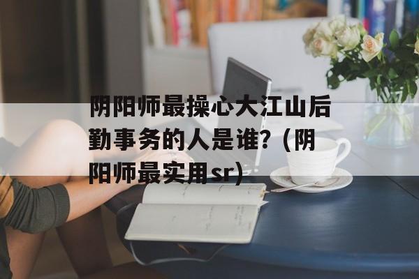 阴阳师最操心大江山后勤事务的人是谁？(阴阳师最实用sr)