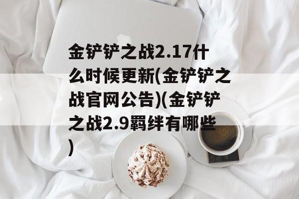 金铲铲之战2.17什么时候更新(金铲铲之战官网公告)(金铲铲之战2.9羁绊有哪些)