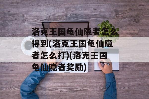 洛克王国龟仙隐者怎么得到(洛克王国龟仙隐者怎么打)(洛克王国龟仙隐者奖励)