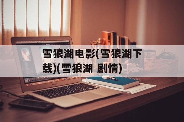 雪狼湖电影(雪狼湖下载)(雪狼湖 剧情)