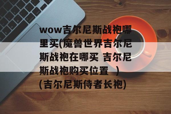 wow吉尔尼斯战袍哪里买(魔兽世界吉尔尼斯战袍在哪买 吉尔尼斯战袍购买位置  )(吉尔尼斯侍者长袍)