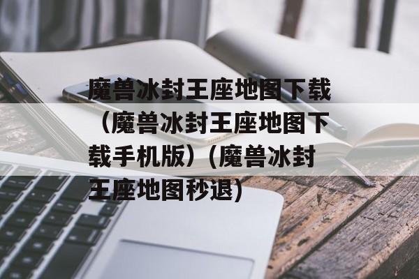 魔兽冰封王座地图下载（魔兽冰封王座地图下载手机版）(魔兽冰封王座地图秒退)