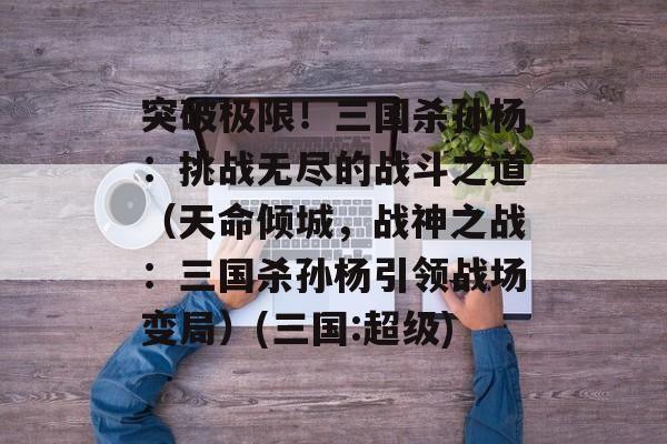 突破极限！三国杀孙杨：挑战无尽的战斗之道（天命倾城，战神之战：三国杀孙杨引领战场变局）(三国:超级)