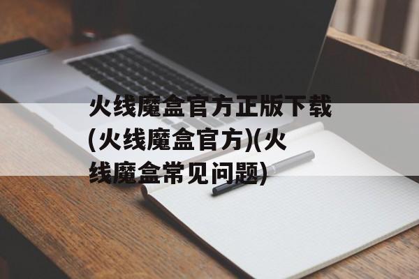 火线魔盒官方正版下载(火线魔盒官方)(火线魔盒常见问题)