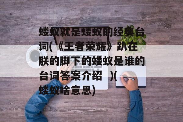 蝼蚁就是蝼蚁的经典台词(《王者荣耀》趴在朕的脚下的蝼蚁是谁的台词答案介绍  )(蝼蚁啥意思)