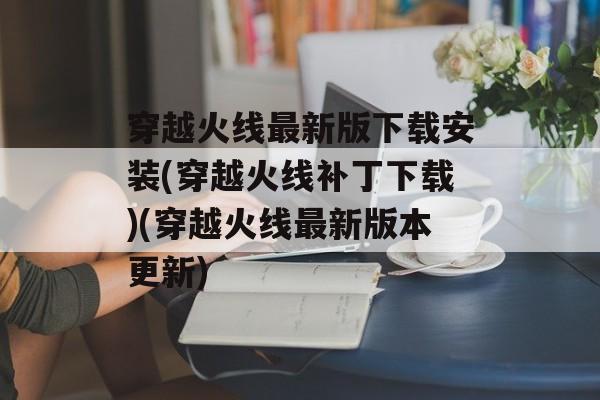 穿越火线最新版下载安装(穿越火线补丁下载)(穿越火线最新版本更新)