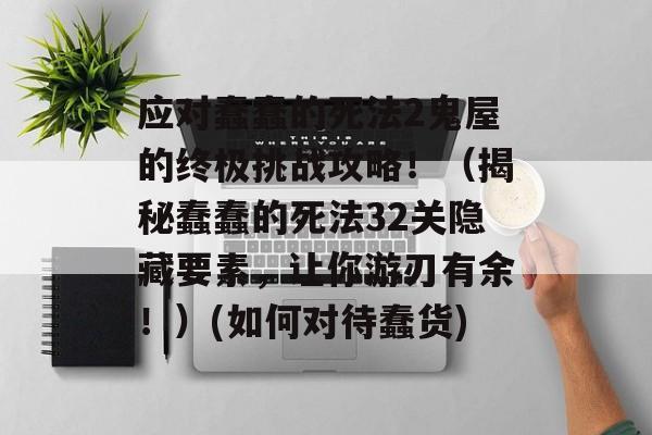 应对蠢蠢的死法2鬼屋的终极挑战攻略！（揭秘蠢蠢的死法32关隐藏要素，让你游刃有余！）(如何对待蠢货)
