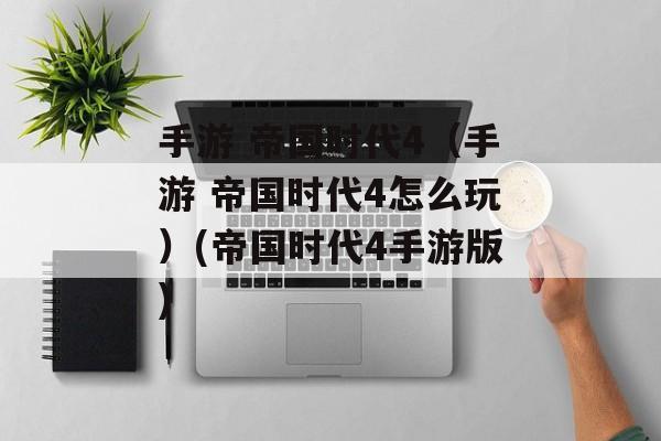 手游 帝国时代4（手游 帝国时代4怎么玩）(帝国时代4手游版)