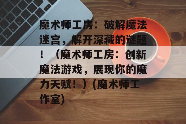 魔术师工房:破解魔法迷宫,解开深藏的谜题!(魔术师工房:创新魔法游戏,展现你的魔力天赋!)(魔术师工作室)