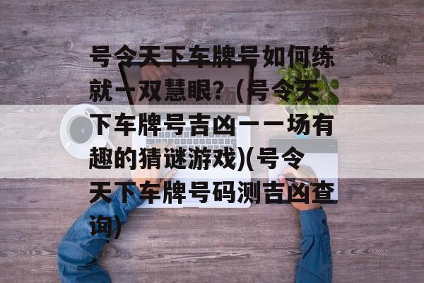 号令天下车牌号如何练就一双慧眼?(号令天下车牌号吉凶一一场有趣的猜谜游戏)(号令天下车牌号码测吉凶查询)