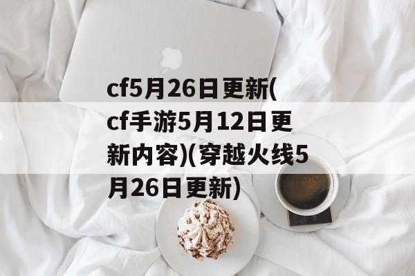cf5月26日更新(cf手游5月12日更新内容)(穿越火线5月26日更新)
