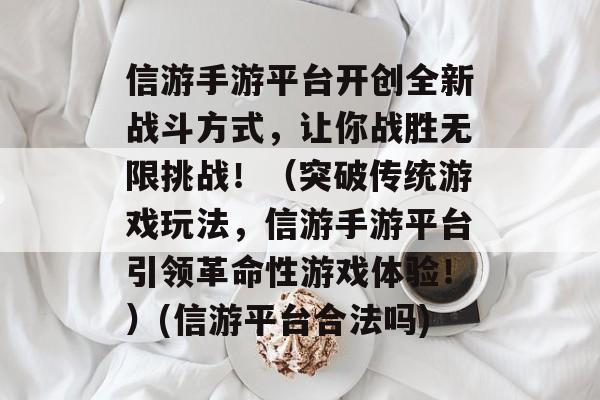 信游手游平台开创全新战斗方式,让你战胜无限挑战!(突破传统游戏玩法,信游手游平台引领革命性游戏体验!)(信游平台合法吗)